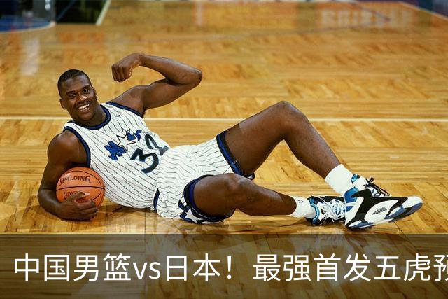 中国男篮vs日本！最强首发五虎预测：郭士强大变阵，三新星领衔