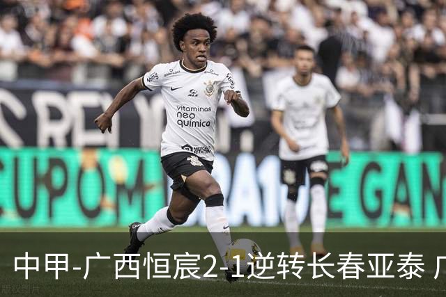 中甲-广西恒宸2-1逆转长春亚泰 广西恒宸终结联赛4连平暂升至第四