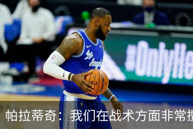 帕拉蒂奇：我们在战术方面非常擅长 但能实现质的飞跃的球员太少