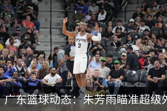 广东篮球动态：朱芳雨瞄准超级外援，杜润旺报价及徐杰征战德鲁联赛