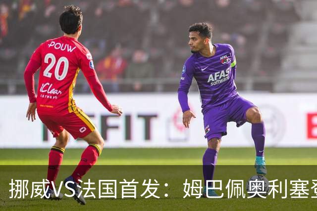 挪威VS法国首发：姆巴佩奥利塞登贝莱联袂 哈兰德替补
