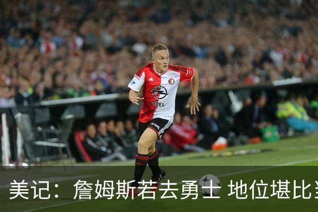 美记：詹姆斯若去勇士 地位堪比当年的杜兰特 还不如留湖人