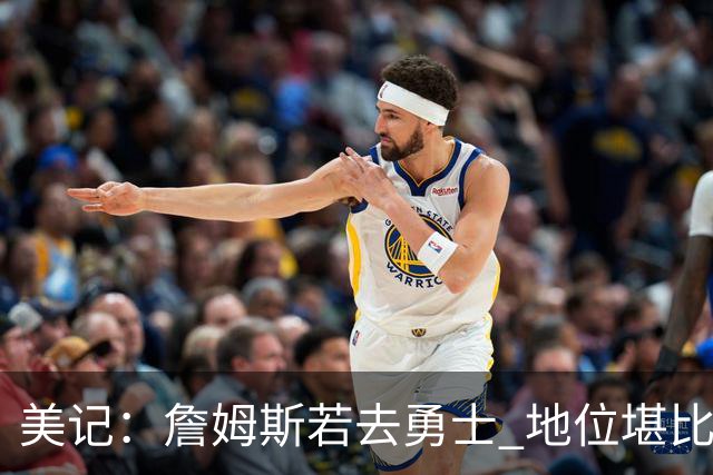 美记：詹姆斯若去勇士 地位堪比当年的杜兰特 还不如留湖人