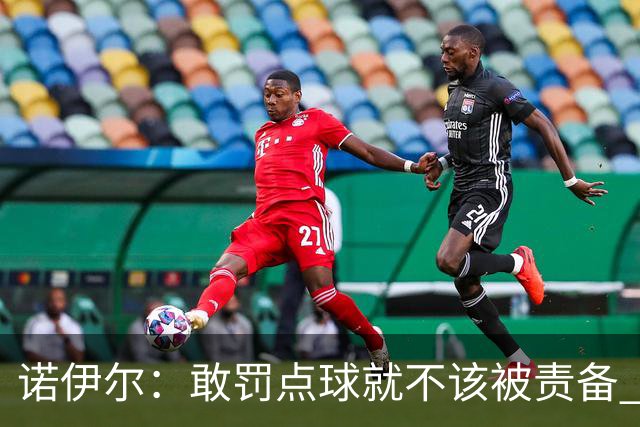 诺伊尔：敢罚点球就不该被责备 这种方式结束德国队生涯极其痛苦