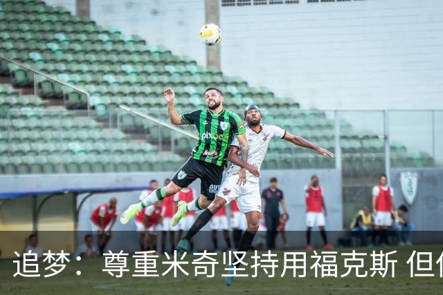 追梦：尊重米奇坚持用福克斯 但他需要根据实时情况做出调整！