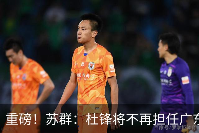 重磅！苏群：杜锋将不再担任广东队主教练，球迷：宏远天亮了