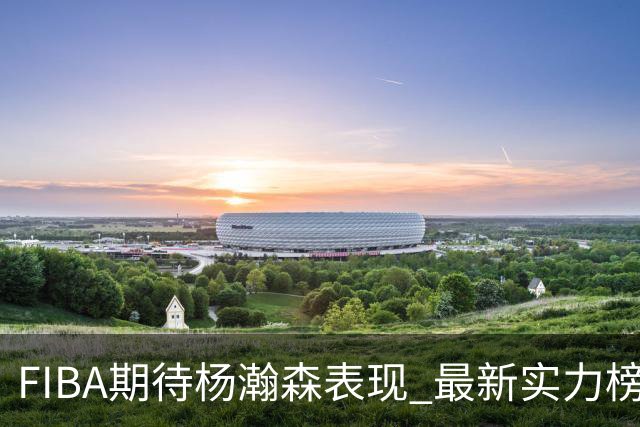 FIBA期待杨瀚森表现 最新实力榜：中国男篮高居第二