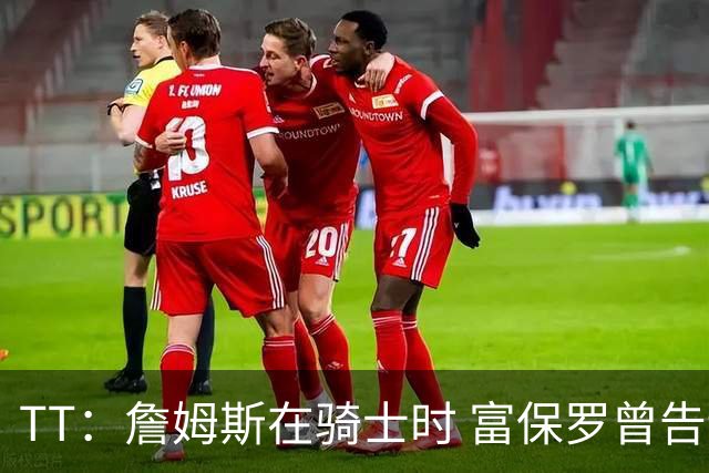 TT：詹姆斯在骑士时 富保罗曾告诉我要为夺冠牺牲否则可能被交易