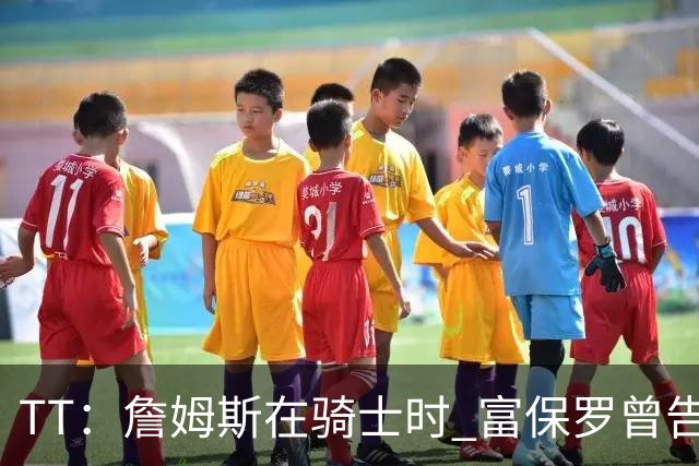TT：詹姆斯在骑士时 富保罗曾告诉我要为夺冠牺牲否则可能被交易